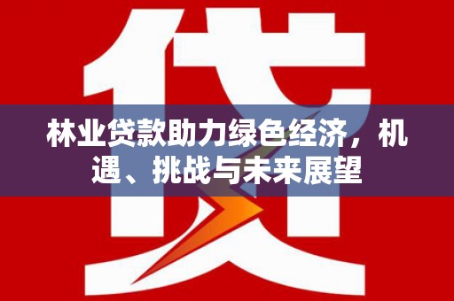 雨城林业贷款助力绿色经济，机遇、挑战与未来展望