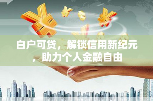 雨城白户可贷，解锁信用新纪元，助力个人金融自由