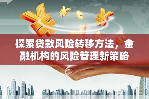 雨城探索贷款风险转移方法，金融机构的风险管理新策略