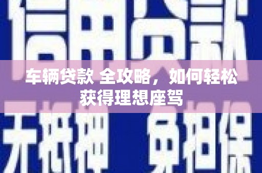 雨城车辆贷款 全攻略，如何轻松获得理想座驾