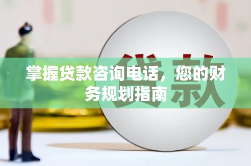 雨城掌握贷款咨询电话，您的财务规划指南