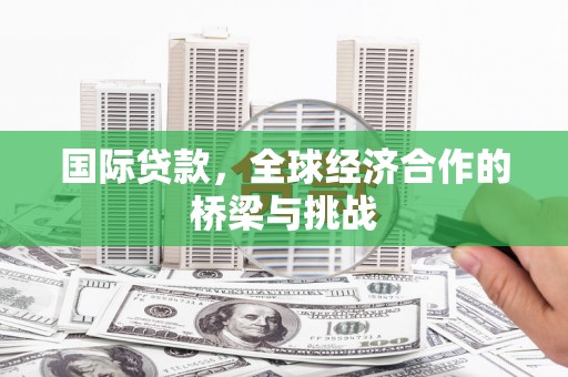 雨城国际贷款，全球经济合作的桥梁与挑战