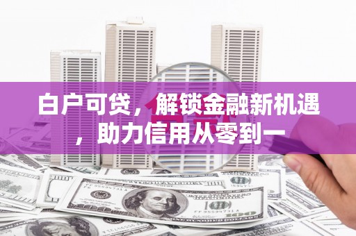 雨城白户可贷，解锁金融新机遇，助力信用从零到一