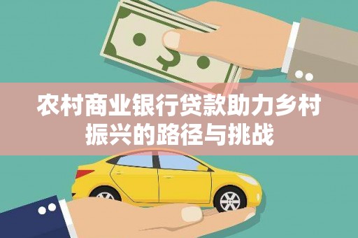雨城农村商业银行贷款助力乡村振兴的路径与挑战