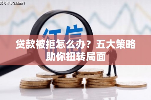 雨城贷款被拒怎么办？五大策略助你扭转局面