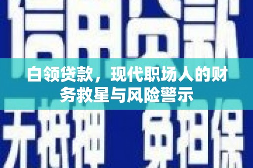 雨城白领贷款，现代职场人的财务救星与风险警示