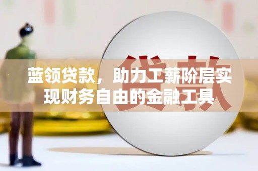 雨城蓝领贷款，助力工薪阶层实现财务自由的金融工具