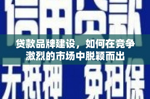 雨城贷款品牌建设，如何在竞争激烈的市场中脱颖而出