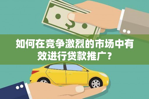 雨城如何在竞争激烈的市场中有效进行贷款推广？