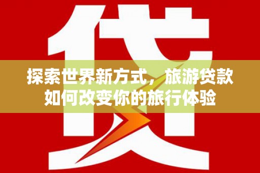 雨城探索世界新方式，旅游贷款如何改变你的旅行体验