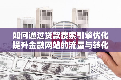 雨城如何通过贷款搜索引擎优化提升金融网站的流量与转化率