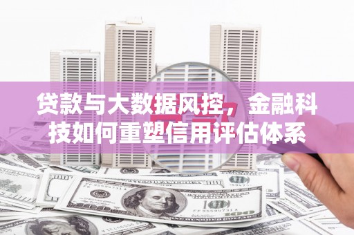 雨城贷款与大数据风控，金融科技如何重塑信用评估体系