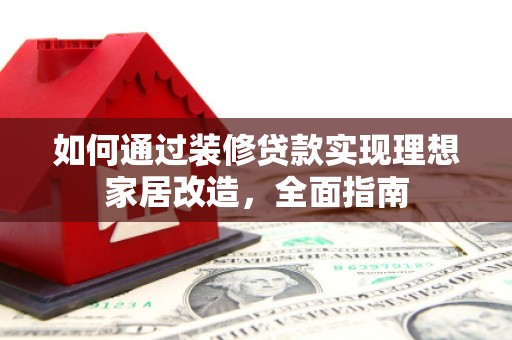 雨城如何通过装修贷款实现理想家居改造，全面指南