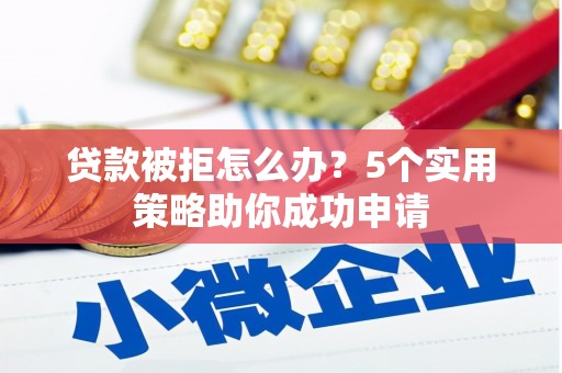 雨城贷款被拒怎么办？5个实用策略助你成功申请