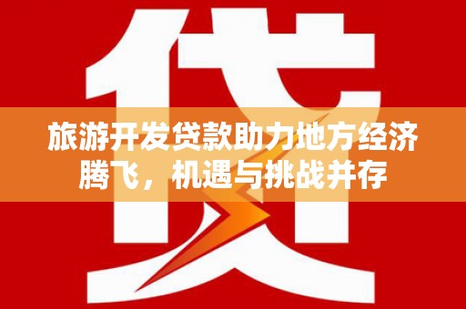雨城旅游开发贷款助力地方经济腾飞，机遇与挑战并存