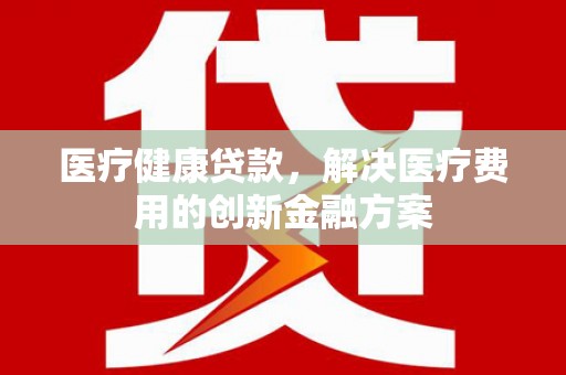雨城医疗健康贷款，解决医疗费用的创新金融方案