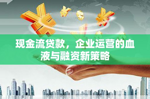 雨城现金流贷款，企业运营的血液与融资新策略