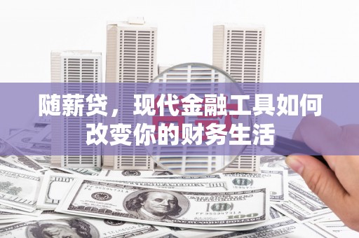 雨城随薪贷，现代金融工具如何改变你的财务生活
