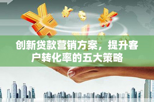 雨城创新贷款营销方案，提升客户转化率的五大策略