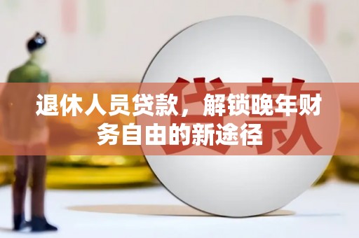 雨城退休人员贷款，解锁晚年财务自由的新途径