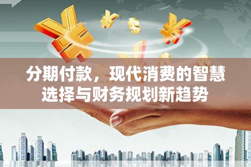 雨城分期付款，现代消费的智慧选择与财务规划新趋势