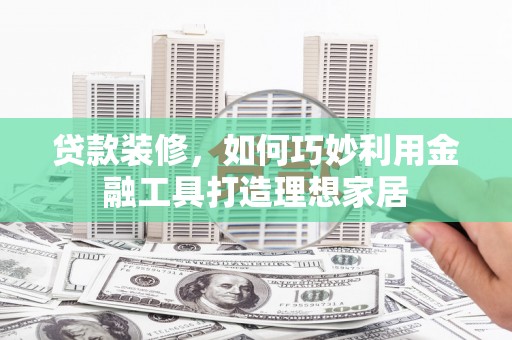 雨城贷款装修，如何巧妙利用金融工具打造理想家居