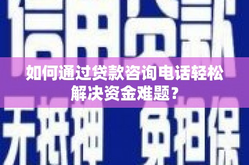 雨城如何通过贷款咨询电话轻松解决资金难题？