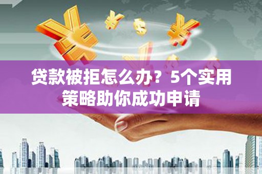 雨城贷款被拒怎么办？5个实用策略助你成功申请