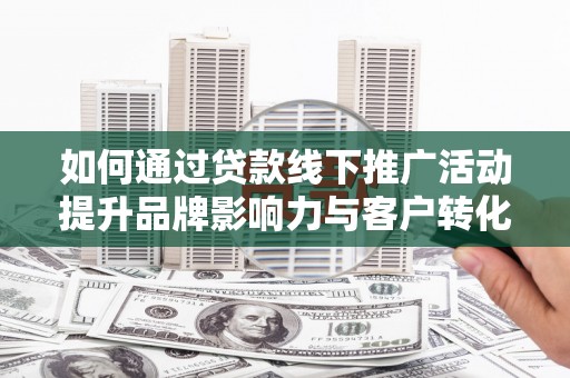 雨城如何通过贷款线下推广活动提升品牌影响力与客户转化率