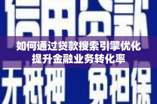 雨城如何通过贷款搜索引擎优化提升金融业务转化率