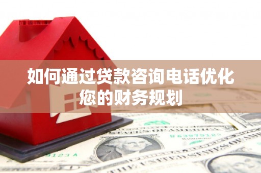 雨城如何通过贷款咨询电话优化您的财务规划