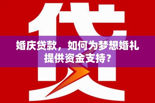 雨城婚庆贷款，如何为梦想婚礼提供资金支持？