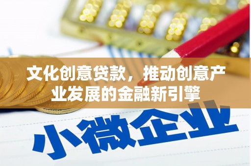 雨城文化创意贷款，推动创意产业发展的金融新引擎