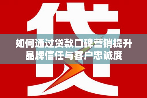 雨城如何通过贷款口碑营销提升品牌信任与客户忠诚度