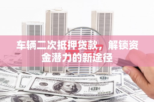 雨城车辆二次抵押贷款，解锁资金潜力的新途径