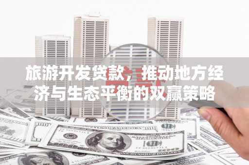 雨城旅游开发贷款，推动地方经济与生态平衡的双赢策略