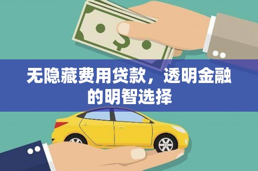 雨城无隐藏费用贷款，透明金融的明智选择
