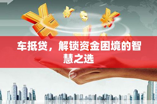 雨城车抵贷，解锁资金困境的智慧之选