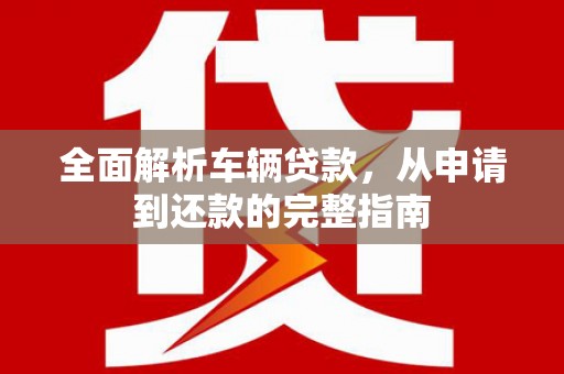 雨城全面解析车辆贷款，从申请到还款的完整指南