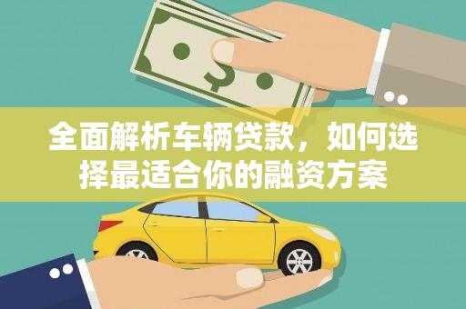 雨城全面解析车辆贷款，如何选择最适合你的融资方案