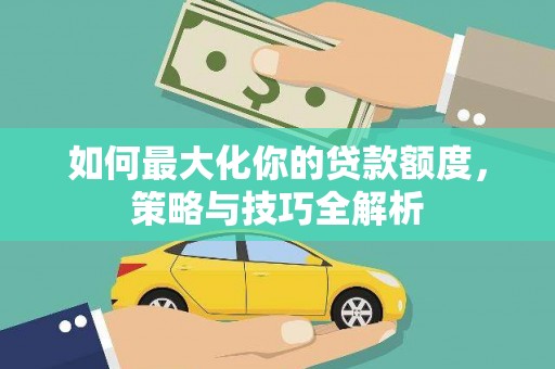 雨城如何最大化你的贷款额度，策略与技巧全解析