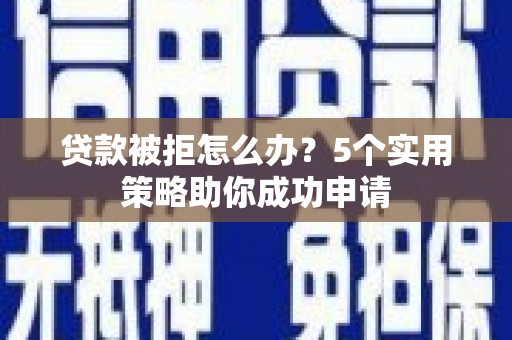 雨城贷款被拒怎么办？5个实用策略助你成功申请