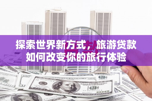 雨城探索世界新方式，旅游贷款如何改变你的旅行体验